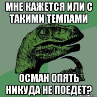 мне кажется или с такими темпами осман опять никуда не поедет?