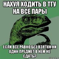 нахуя ходить в тгу на все пары если все равно без взятки ни один предмет в нем не сдать?