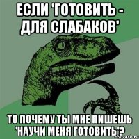 если 'готовить - для слабаков' то почему ты мне пишешь 'научи меня готовить'?