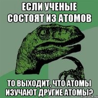 если ученые состоят из атомов то выходит, что атомы изучают другие атомы?