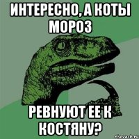 интересно, а коты мороз ревнуют ее к костяну?