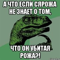 а что если сярожа не знает о том, что он убитая рожа?!