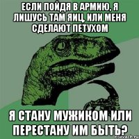 если пойдя в армию, я лишусь там яиц, или меня сделают петухом я стану мужиком или перестану им быть?