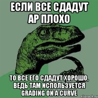 если все сдадут ар плохо то все его сдадут хорошо, ведь там используется grading on a curve