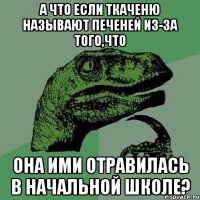 а что если ткаченю называют печеней из-за того,что она ими отравилась в начальной школе?