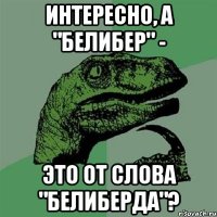 интересно, а "белибер" - это от слова "белиберда"?