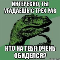 интересно, ты угадаешь с трех раз кто на тебя очень обиделся?