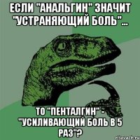 если "анальгин" значит "устраняющий боль"... то "пенталгин" - "усиливающий боль в 5 раз"?