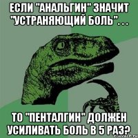 если "анальгин" значит "устраняющий боль". . . то "пенталгин" должен усиливать боль в 5 раз?