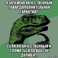 а зачем на качественный товар дополнительная гарантия? если он качественный и сломаться по идее не должен...