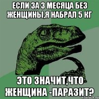 если за 3 месяца без женщины,я набрал 5 кг это значит,что женщина -паразит?