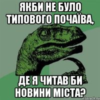 якби не було типового почаїва, де я читав би новини міста?