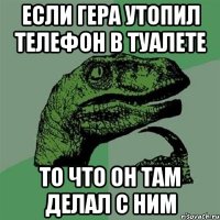 если гера утопил телефон в туалете то что он там делал с ним