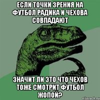 если точки зрения на футбол радика и чехова совпадают значит ли это что чехов тоже смотрит футбол жопой?