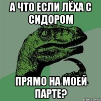 а что если лёха с сидором прямо на моей парте?