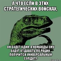 а что если в этих стратегических войсках, он будет один, а команды ему будут отдавать по рации, получится универсальный солдат?