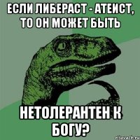 если либераст - атеист, то он может быть нетолерантен к богу?