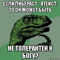 если либераст - атеист, то он может быть не толерантен к богу?