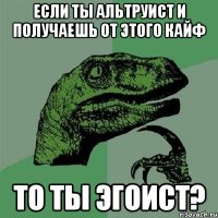 если ты альтруист и получаешь от этого кайф то ты эгоист?