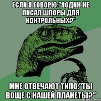 если я говорю:"яодин не писал шпоры для контрольных?" мне отвечают типо:"ты воще с нашей планеты?"