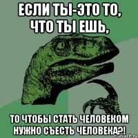 если ты-это то, что ты ешь, то чтобы стать человеком нужно съесть человека?!