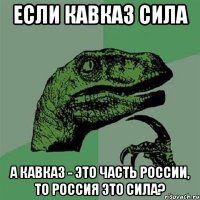 если кавказ сила а кавказ - это часть россии, то россия это сила?