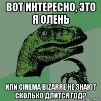 вот интересно, это я олень или сinema bizarre не знают сколько длится год?