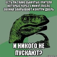 есть ли такие ебанутые учителя которые через 5 минут после звонка закрывают изнутри дверь и никого не пускают?