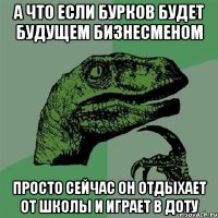 а что если бурков будет будущем бизнесменом просто сейчас он отдыхает от школы и играет в доту