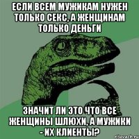 если всем мужикам нужен только секс, а женщинам только деньги значит ли это что все женщины шлюхи, а мужики - их клиенты?