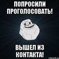 попросили проголосовать! вышел из контакта!