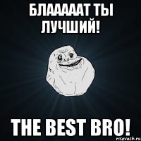 блааааат ты лучший! the best bro!