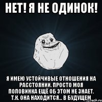 нет! я не одинок! я имею устойчивые отношения на расстоянии. просто моя половинка ещё об этом не знает. т.к. она находится... в будущем