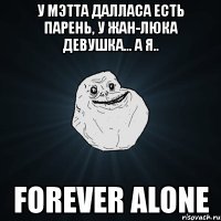 у мэтта далласа есть парень, у жан-люка девушка... а я.. forever alone