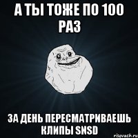 а ты тоже по 100 раз за день пересматриваешь клипы snsd