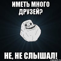 иметь много друзей? не, не слышал!