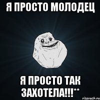 я просто молодец я просто так захотела!!!**