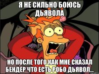 я не сильно боюсь дьявола но после того как мне сказал бендер что есть робо дьявол...