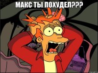 макс ты похудел??? 