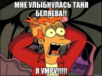 мне улыбнулась таня беляева!! я умру!!!