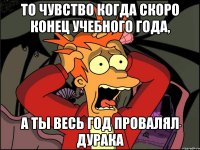 то чувство когда скоро конец учебного года, а ты весь год провалял дурака