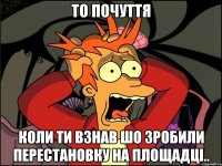 то почуття коли ти взнав шо зробили перестановку на площадці..