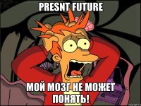 presnt future мой мозг не может понять!