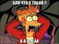 бля что с табой ? а-а-а-а-аа