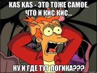 kas kas - это тоже самое, что и кис кис... ну и где тут логика???