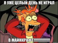 я уже целый день не играл в майнкрафт!!!