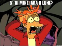 b**di mine iara ii luni? 