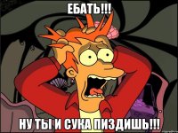 ебать!!! ну ты и сука пиздишь!!!