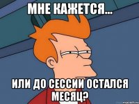 мне кажется... или до сессии остался месяц?