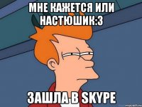 мне кажется или настюшик:з зашла в skype